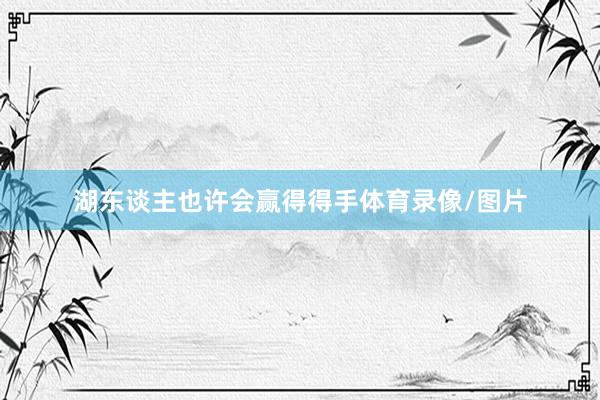 湖东谈主也许会赢得得手体育录像/图片