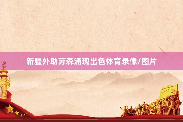 新疆外助劳森涌现出色体育录像/图片