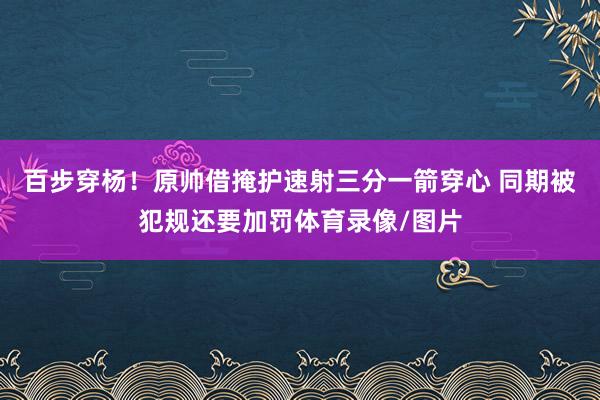 百步穿杨！原帅借掩护速射三分一箭穿心 同期被犯规还要加罚体育录像/图片