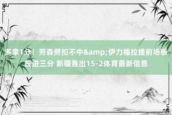 多拿1分！劳森劈扣不中&伊力福拉提前场板投进三分 新疆轰出15-2体育最新信息