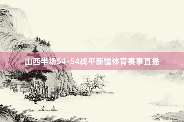 山西半场54-54战平新疆体育赛事直播