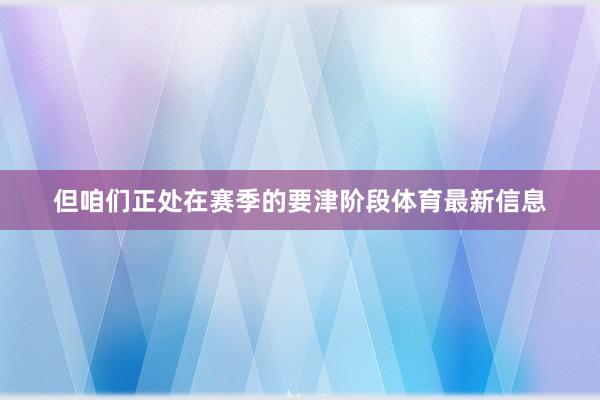 但咱们正处在赛季的要津阶段体育最新信息