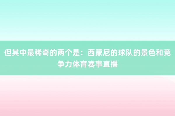 但其中最稀奇的两个是：西蒙尼的球队的景色和竞争力体育赛事直播