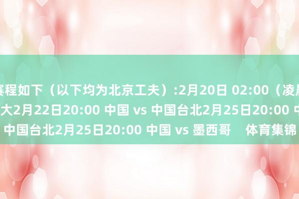 赛程如下（以下均为北京工夫）:2月20日 02:00（凌晨2点）中国 vs 加拿大2月22日20:00 中国 vs 中国台北2月25日20:00 中国 vs 墨西哥    体育集锦
