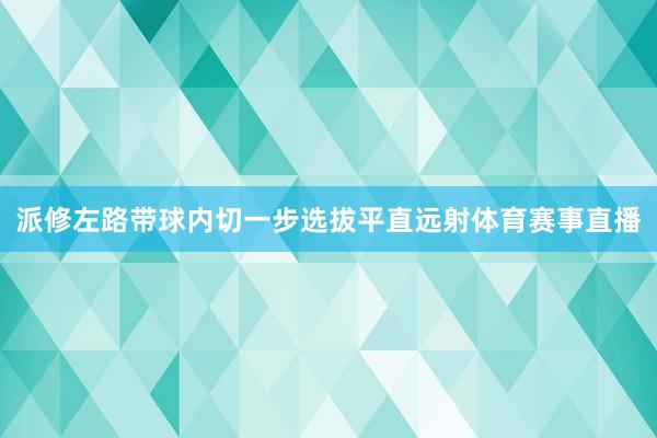 派修左路带球内切一步选拔平直远射体育赛事直播