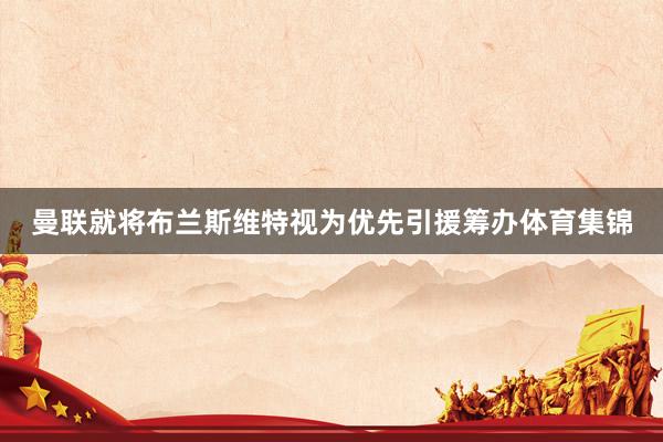 曼联就将布兰斯维特视为优先引援筹办体育集锦