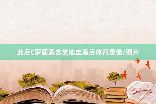 此后C罗面露含笑地走落后体育录像/图片