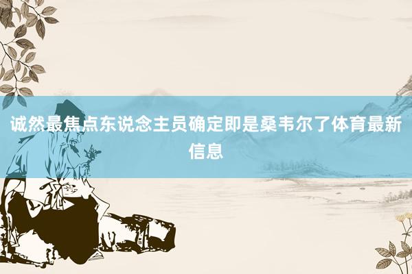 诚然最焦点东说念主员确定即是桑韦尔了体育最新信息