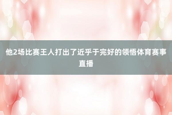 他2场比赛王人打出了近乎于完好的领悟体育赛事直播