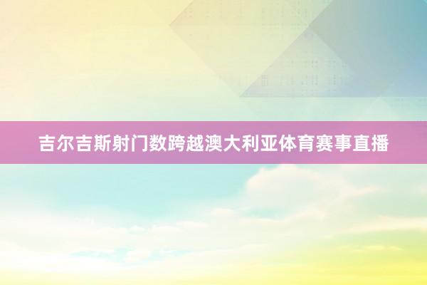 吉尔吉斯射门数跨越澳大利亚体育赛事直播
