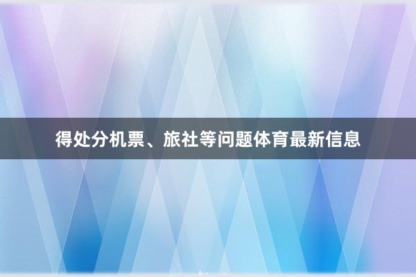得处分机票、旅社等问题体育最新信息