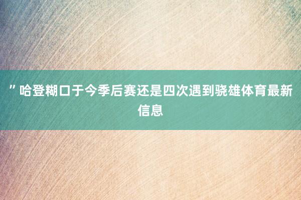 ”哈登糊口于今季后赛还是四次遇到骁雄体育最新信息