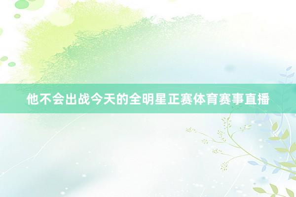他不会出战今天的全明星正赛体育赛事直播