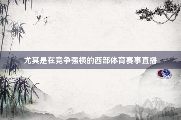 尤其是在竞争强横的西部体育赛事直播