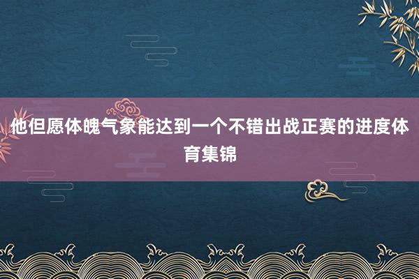 他但愿体魄气象能达到一个不错出战正赛的进度体育集锦