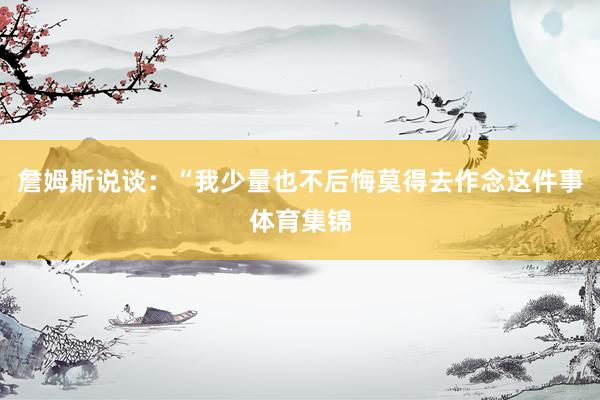詹姆斯说谈：“我少量也不后悔莫得去作念这件事体育集锦