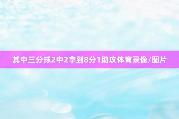 其中三分球2中2拿到8分1助攻体育录像/图片