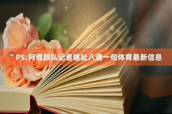 ”PS:阿谁跟队记者瞎扯八道一句体育最新信息