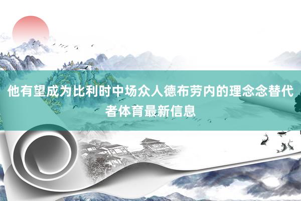 他有望成为比利时中场众人德布劳内的理念念替代者体育最新信息