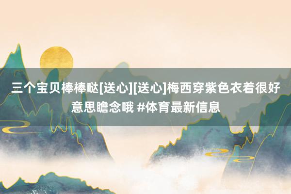 三个宝贝棒棒哒[送心][送心]梅西穿紫色衣着很好意思瞻念哦 #体育最新信息