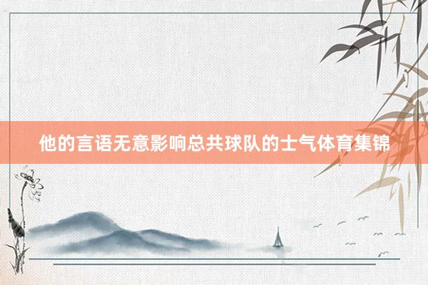 他的言语无意影响总共球队的士气体育集锦
