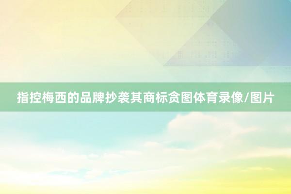 指控梅西的品牌抄袭其商标贪图体育录像/图片