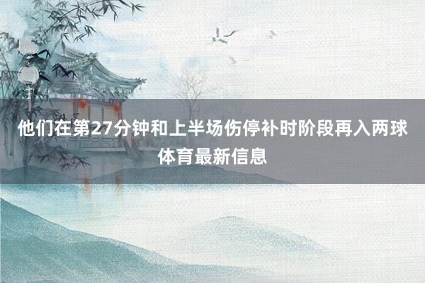 他们在第27分钟和上半场伤停补时阶段再入两球体育最新信息