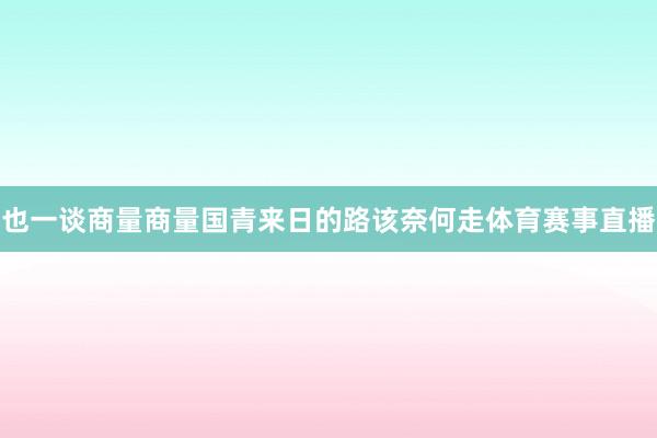 也一谈商量商量国青来日的路该奈何走体育赛事直播