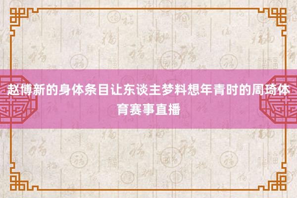 赵博新的身体条目让东谈主梦料想年青时的周琦体育赛事直播