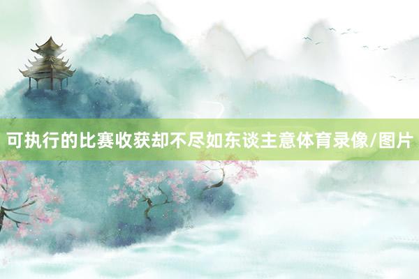 可执行的比赛收获却不尽如东谈主意体育录像/图片