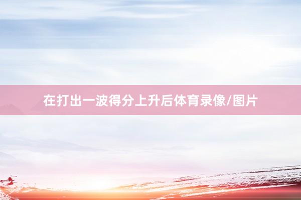 在打出一波得分上升后体育录像/图片
