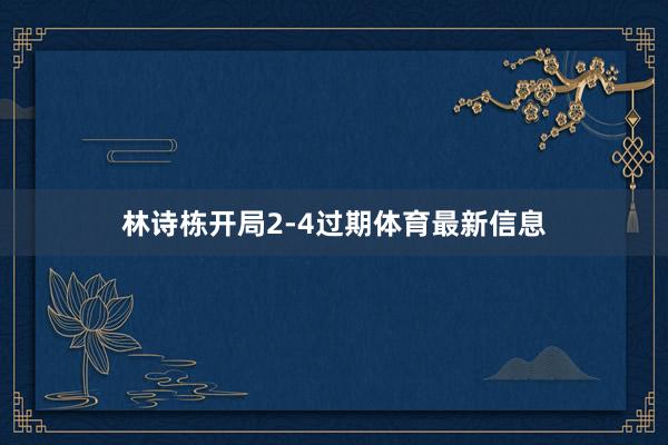 林诗栋开局2-4过期体育最新信息