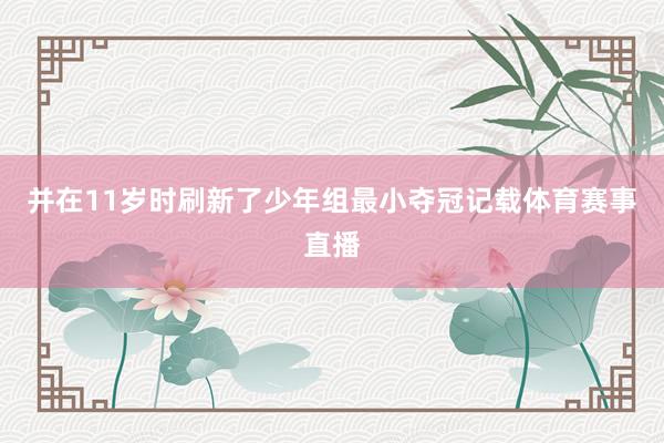 并在11岁时刷新了少年组最小夺冠记载体育赛事直播