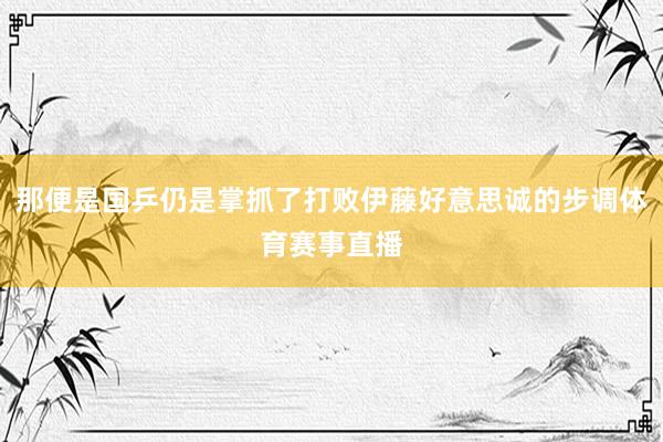 那便是国乒仍是掌抓了打败伊藤好意思诚的步调体育赛事直播