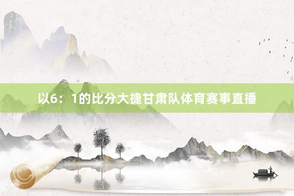 以6：1的比分大捷甘肃队体育赛事直播