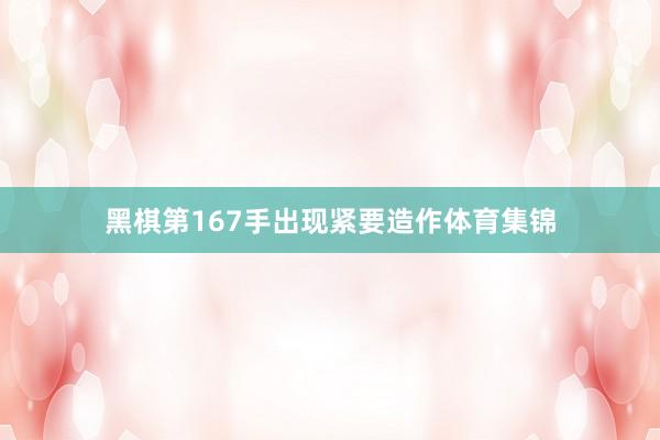黑棋第167手出现紧要造作体育集锦