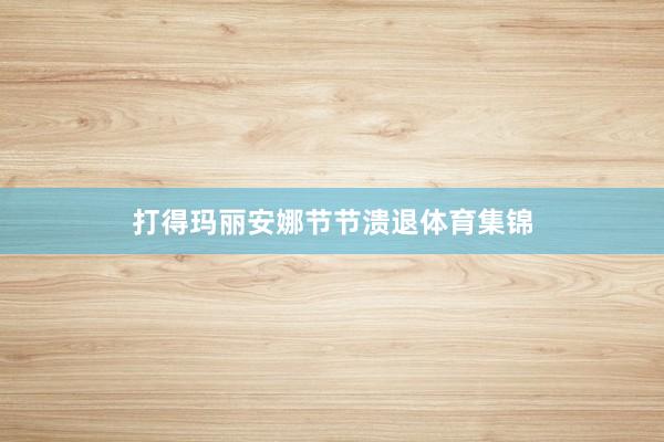 打得玛丽安娜节节溃退体育集锦