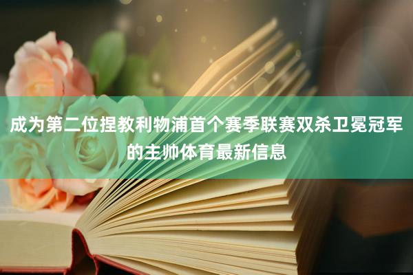 成为第二位捏教利物浦首个赛季联赛双杀卫冕冠军的主帅体育最新信息