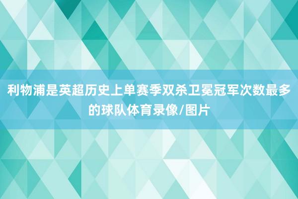 利物浦是英超历史上单赛季双杀卫冕冠军次数最多的球队体育录像/图片