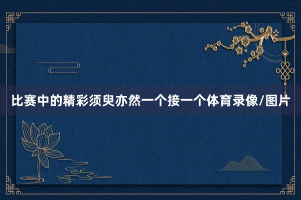 比赛中的精彩须臾亦然一个接一个体育录像/图片