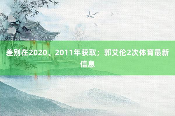 差别在2020、2011年获取；郭艾伦2次体育最新信息