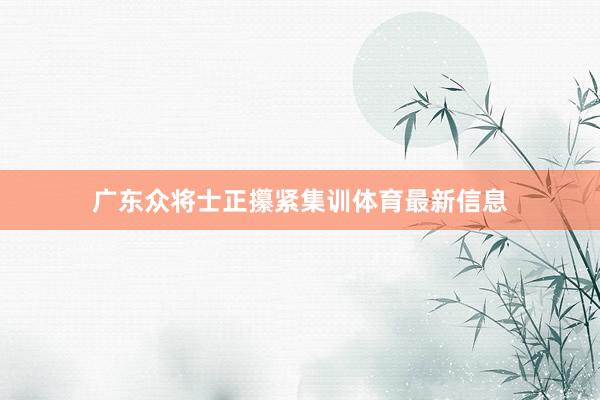 广东众将士正攥紧集训体育最新信息