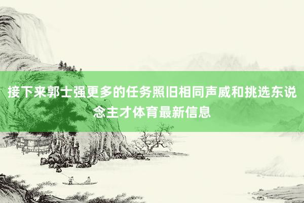 接下来郭士强更多的任务照旧相同声威和挑选东说念主才体育最新信息