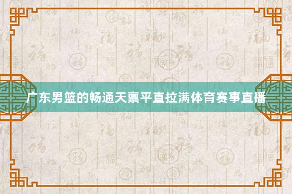 广东男篮的畅通天禀平直拉满体育赛事直播
