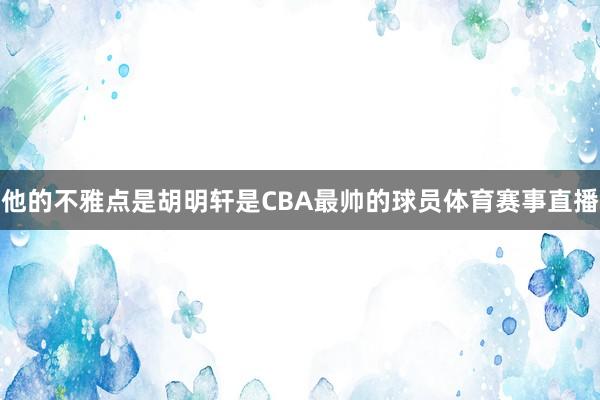 他的不雅点是胡明轩是CBA最帅的球员体育赛事直播