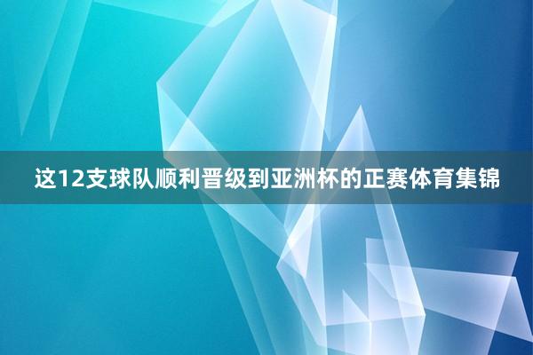 这12支球队顺利晋级到亚洲杯的正赛体育集锦