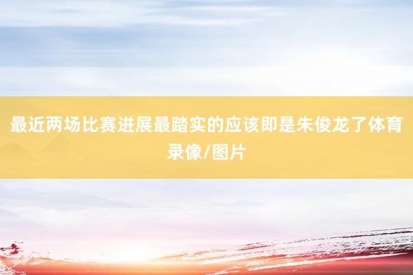 最近两场比赛进展最踏实的应该即是朱俊龙了体育录像/图片