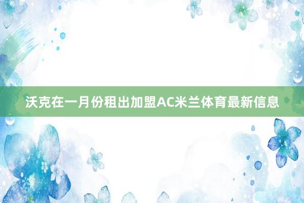 沃克在一月份租出加盟AC米兰体育最新信息
