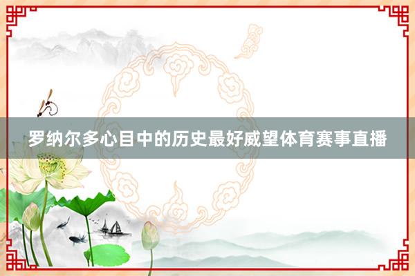 罗纳尔多心目中的历史最好威望体育赛事直播