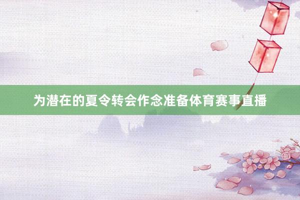 为潜在的夏令转会作念准备体育赛事直播